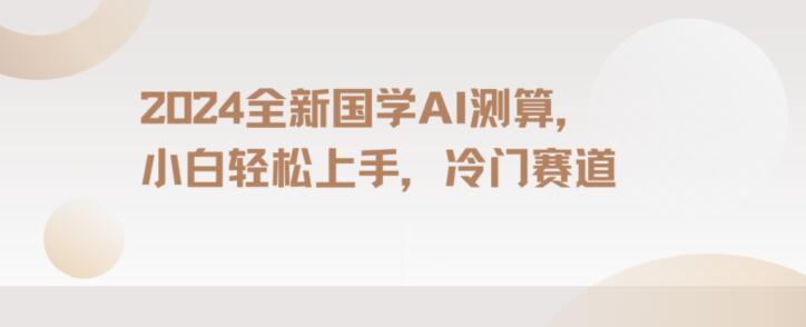 2024国学AI测算，小白轻松上手，长期蓝海项目【揭秘】-网创资源