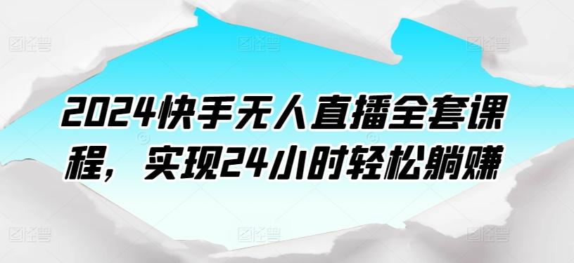 2024快手无人直播全套课程，实现24小时轻松躺赚-网创资源