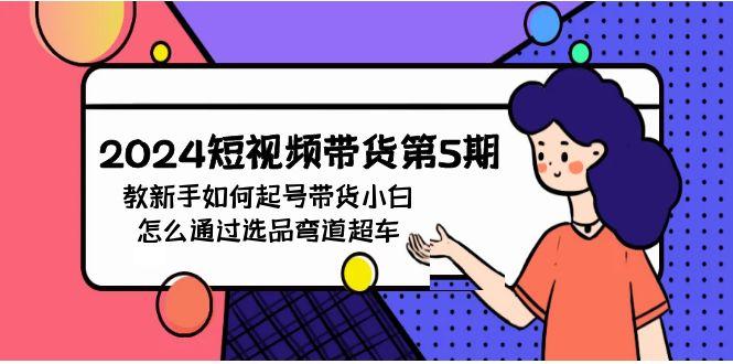 (9844期)2024短视频带货第5期，教新手如何起号，带货小白怎么通过选品弯道超车-网创资源