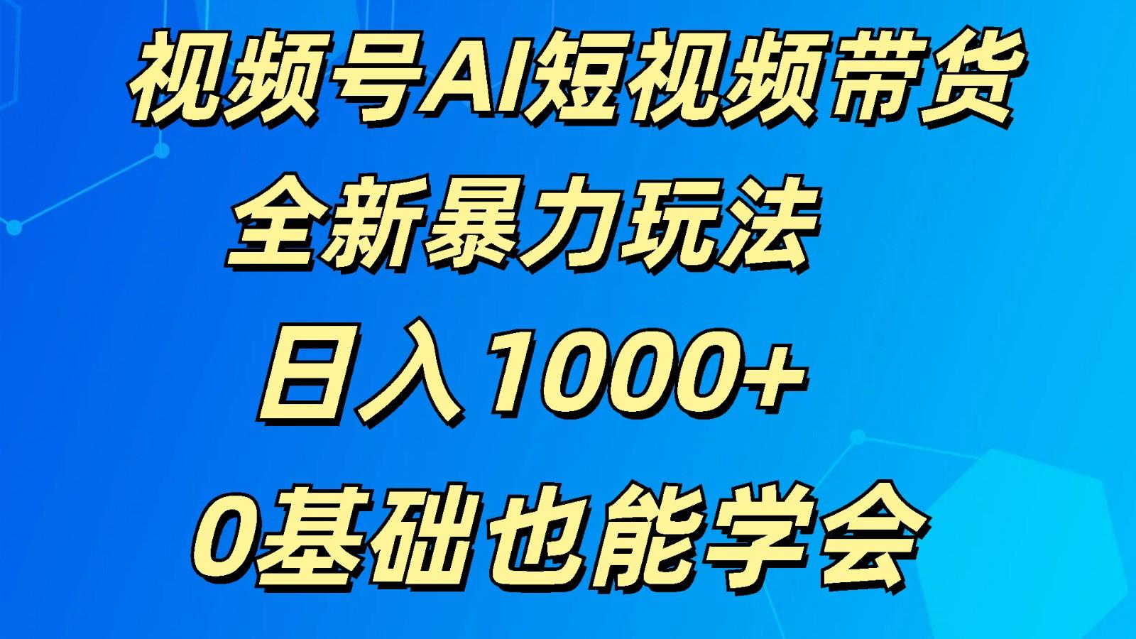 视频号AI短视频带货掘金计划全新暴力玩法 日入1000+ 0基础也能学会-网创资源