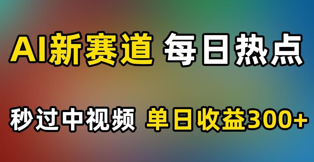 AI新赛道，每日热点，秒过中视频，单日收益300+【揭秘】-网创资源