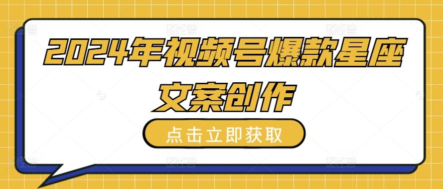 2024年视频号爆款星座文案创作教程【揭秘】-网创资源