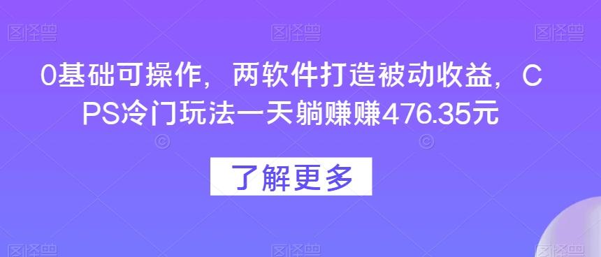 0基础可操作，两软件打造被动收益，CPS冷门玩法一天躺赚赚476.35元-网创资源