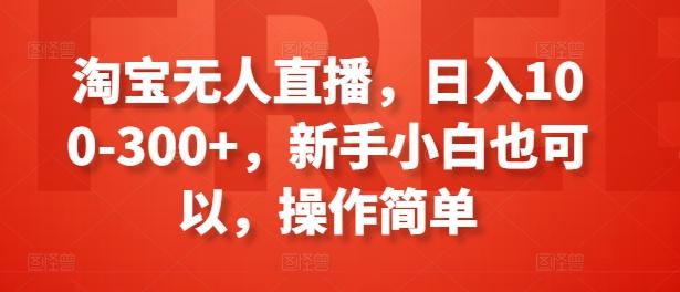 淘宝无人直播，日入100-300+，新手小白也可以，操作简单-网创资源