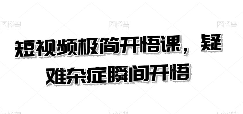 短视频极简开悟课，​疑难杂症瞬间开悟-网创资源