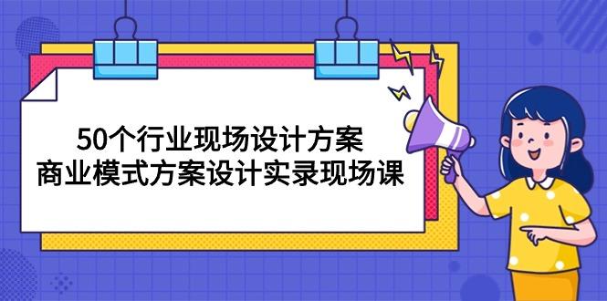50个行业 现场设计方案，商业模式方案设计实录现场课(50节课-网创资源