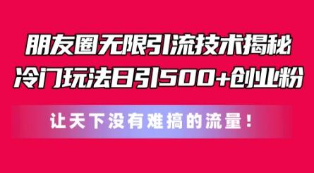 朋友圈无限引流技术，一个冷门玩法日引500+创业粉，让天下没有难搞的流量【揭秘】-网创资源