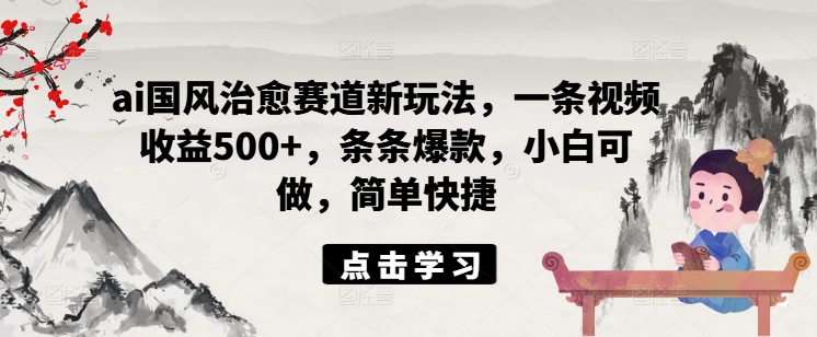 ai国风治愈赛道新玩法，一条视频收益500+，条条爆款，小白可做，简单快捷-网创资源