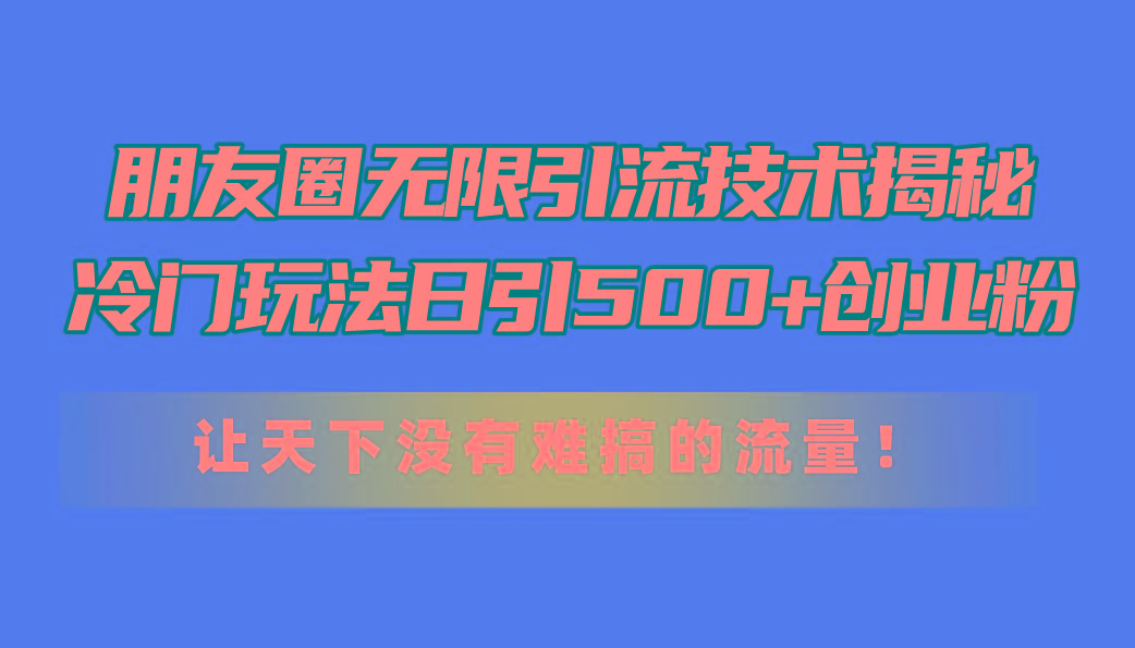 朋友圈无限引流技术揭秘，一个冷门玩法日引500+创业粉，让天下没有难搞…-网创资源