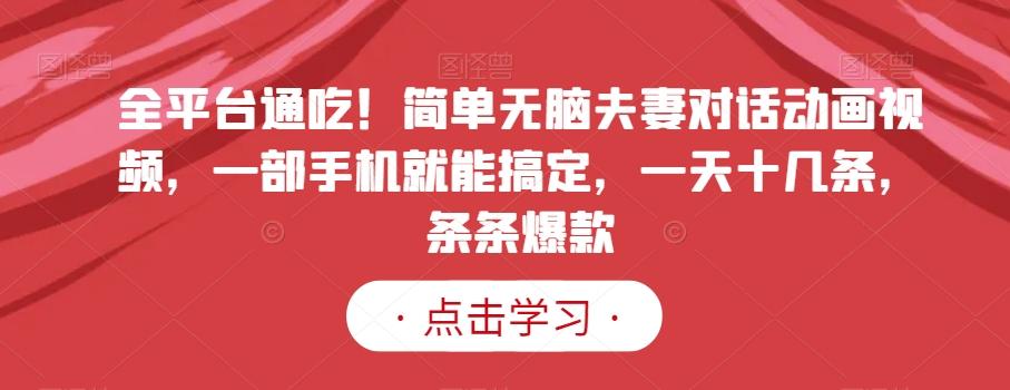 全平台通吃！简单无脑夫妻对话动画视频，一部手机就能搞定，一天十几条，条条爆款【揭秘】-网创资源