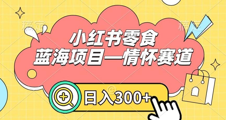 小红书零食蓝海项目—情怀赛道，0门槛，日入300+【揭秘】-网创资源
