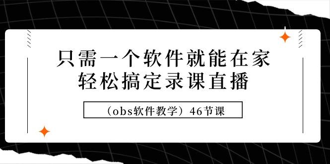 (9336期)只需一个软件就能在家轻松搞定录课直播(obs软件教学)46节课-网创资源