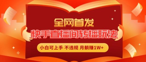 全网首发，快手直播间转播玩法简单躺赚，真正的全无人直播，小白轻松上手月入1W+【揭秘】-网创资源