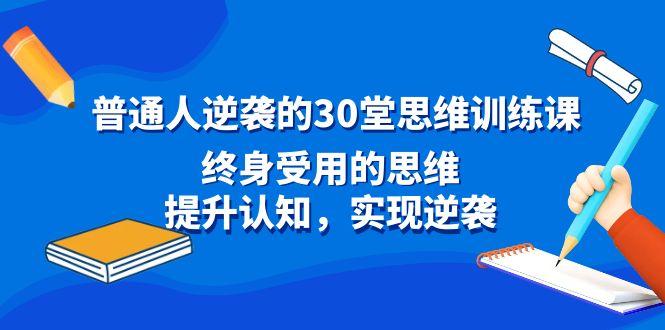 普通人逆袭的30堂思维训练课，终身受用的思维，提升认知，实现逆袭-网创资源