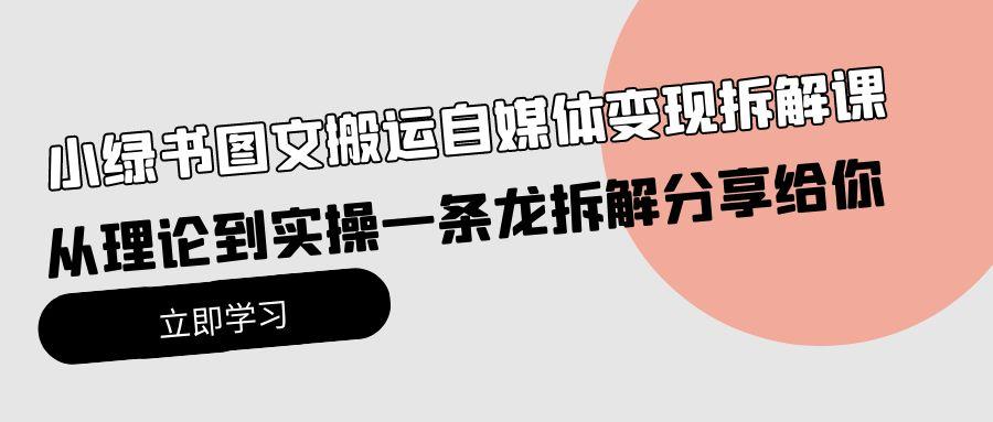 (10055期)小绿书图文搬运自媒体变现拆解课，从理论到实操一条龙拆解分享给你-网创资源
