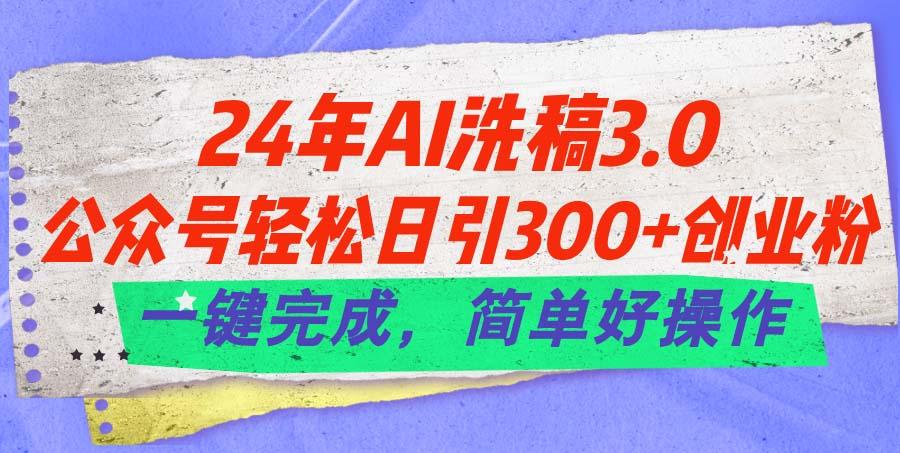 24年Ai洗稿3.0，公众号轻松日引300+创业粉，一键完成，简单好操作-网创资源