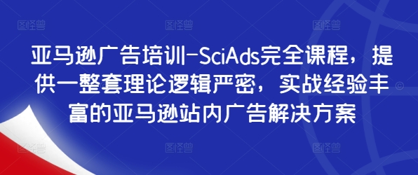 亚马逊广告培训-SciAds完全课程，提供一整套理论逻辑严密，实战经验丰富的亚马逊站内广告解决方案-网创资源