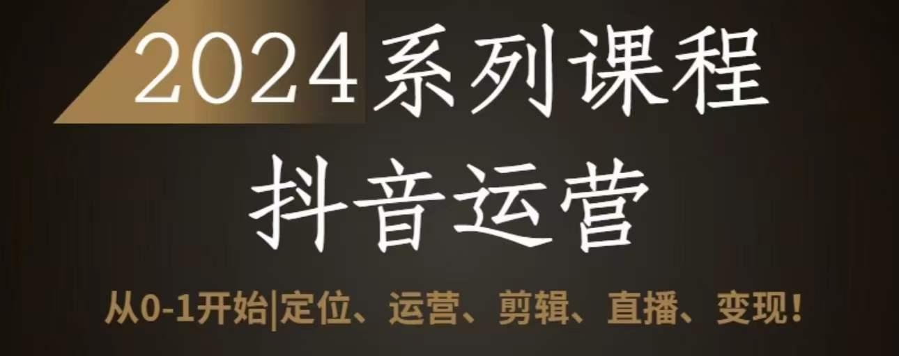 2024抖音运营全套系列课程，从0-1开始，定位、运营、剪辑、直播、变现-网创资源