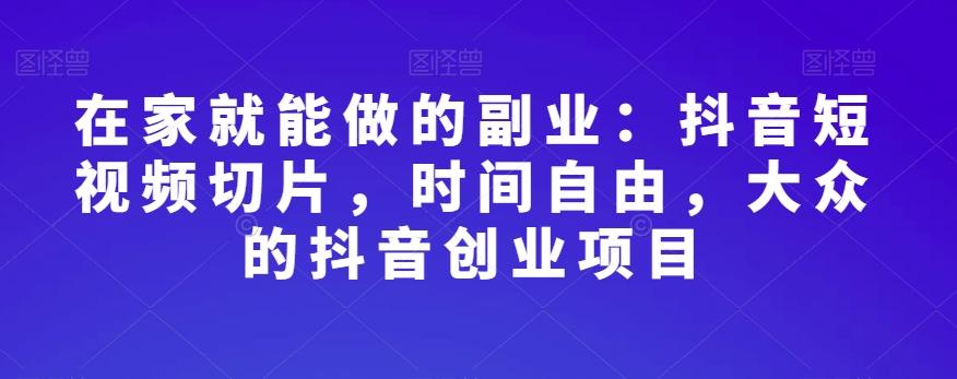 在家就能做的副业：抖音短视频切片，时间自由，大众的抖音创业项目-网创资源
