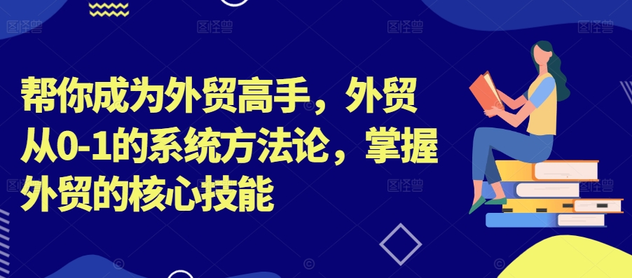 帮你成为外贸高手，外贸从0-1的系统方法论，掌握外贸的核心技能-网创资源