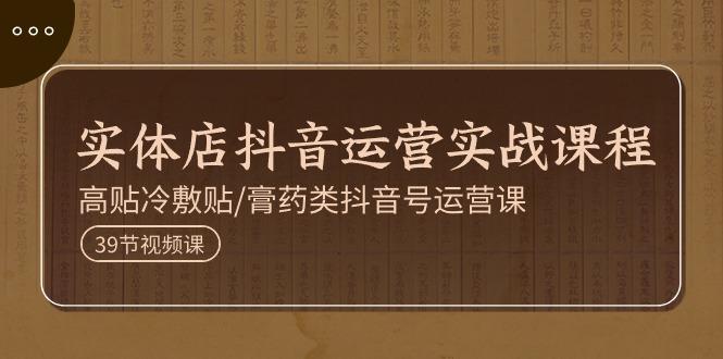 实体店抖音运营实操课程，高贴冷敷贴/膏药类抖音号运营课(39节)-网创资源