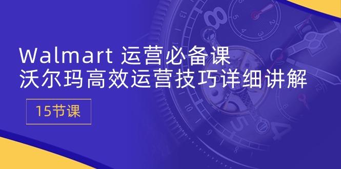Walmart 运营必备课：沃尔玛高效运营技巧详细讲解 (15节课-网创资源