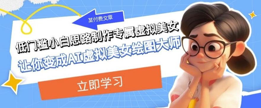 某公众号付费文章：低门槛小白思路制作专属虚拟美女让你变成AI虚拟美女绘图大师-网创资源