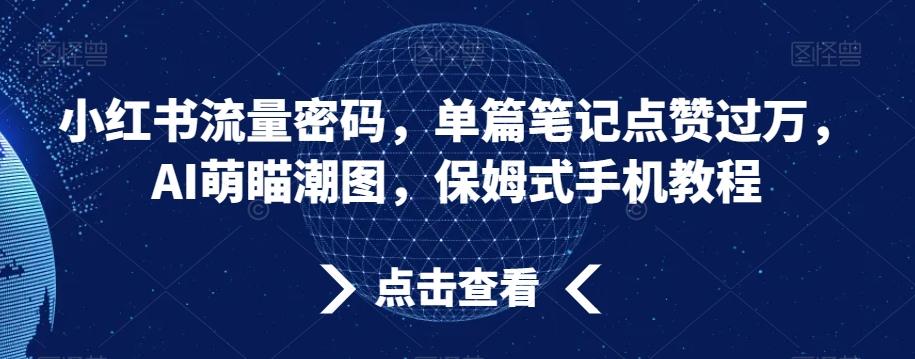 小红书流量密码，单篇笔记点赞过万，AI萌瞄潮图，保姆式手机教程【揭秘】-网创资源