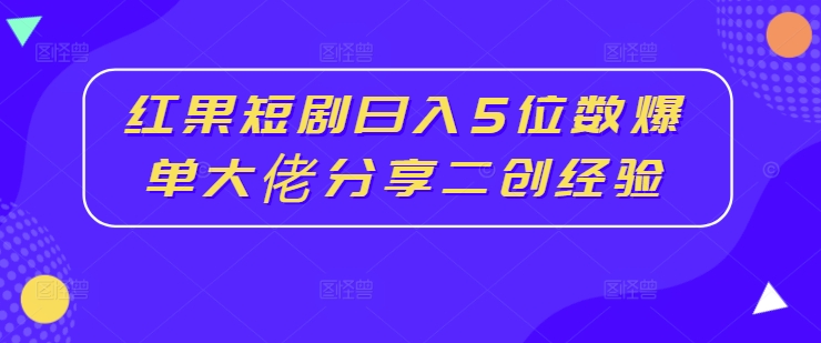 红果短剧日入5位数爆单大佬分享二创经验-网创资源