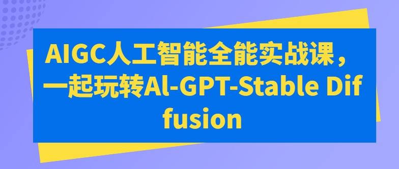 AIGC人工智能全能实战课，一起玩转Al-GPT-Stable Diffusion-网创资源
