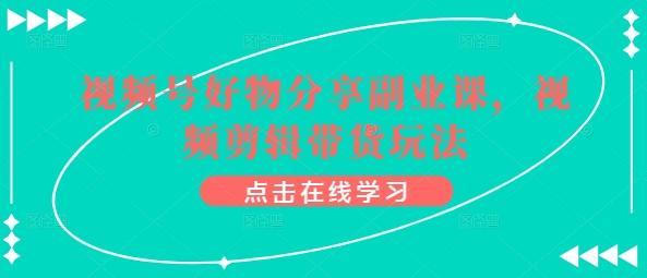 视频号好物分享副业课，视频剪辑带货玩法-网创资源