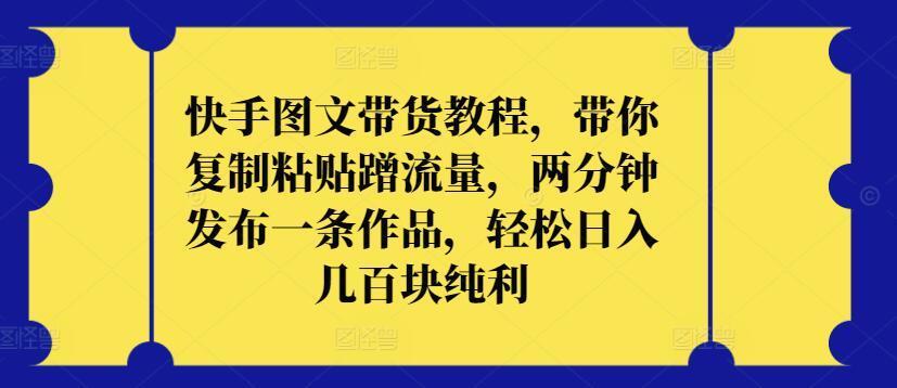 快手图文带货教程，带你复制粘贴蹭流量，两分钟发布一条作品，轻松日入几百块纯利【揭秘】-网创资源