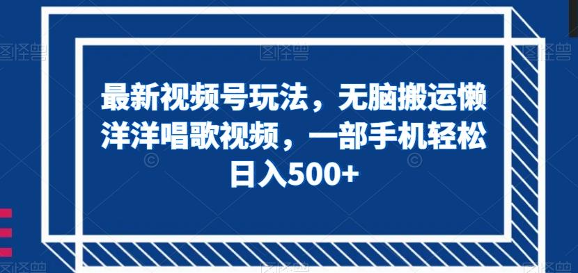 最新视频号玩法，无脑搬运懒洋洋唱歌视频，一部手机轻松日入500+【揭秘】-网创资源