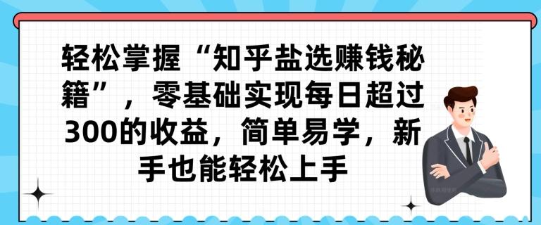 轻松掌握“知乎盐选赚钱秘籍”，零基础实现每日超过300的收益，简单易学，新手也能轻松上手-网创资源