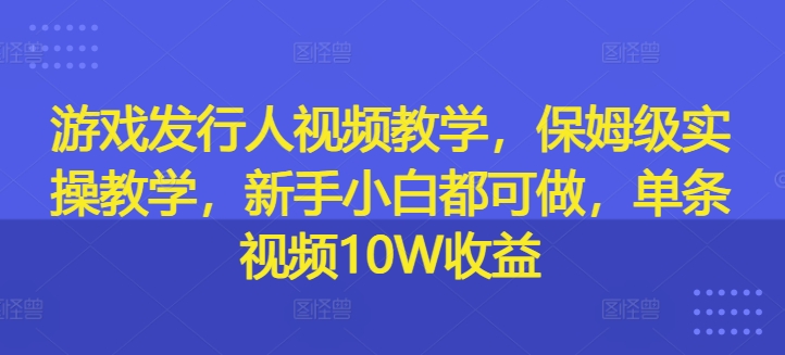 游戏发行人视频教学，保姆级实操教学，新手小白都可做，单条视频10W收益-网创资源