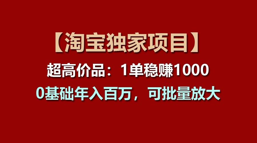 【淘宝独家项目】超高价品：1单稳赚1000多，0基础年入百万，可批量放大-网创资源