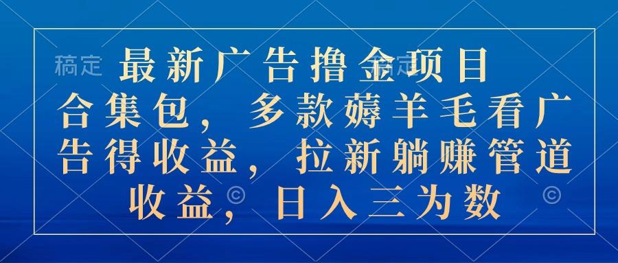最新广告撸金项目合集包，多款薅羊毛看广告收益 拉新管道收益，日入三为数-网创资源