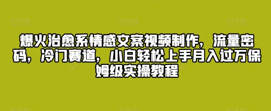 爆火治愈系情感文案视频制作，流量密码，冷门赛道，小白轻松上手月入过万保姆级实操教程【揭秘】-网创资源