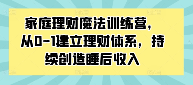 家庭理财魔法训练营，从0-1建立理财体系，持续创造睡后收入-网创资源