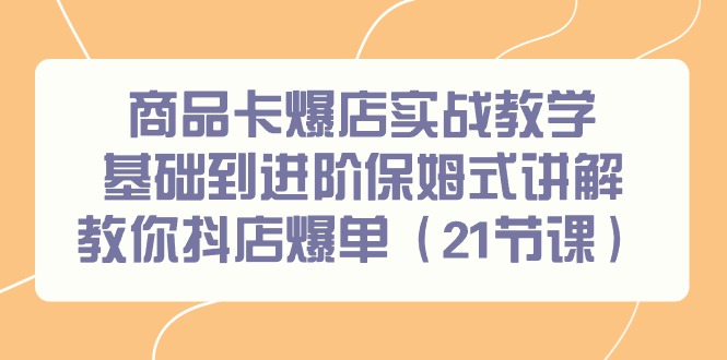 商品卡爆店实战教学，基础到进阶保姆式讲解教你抖店爆单(21节课)-网创资源