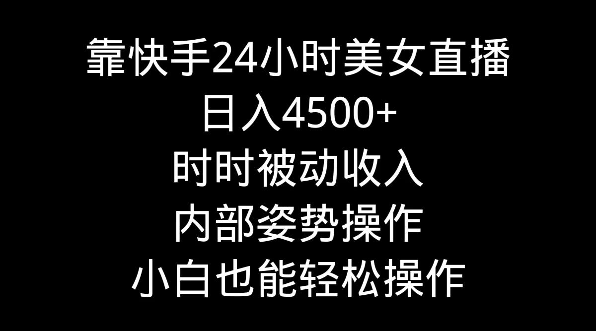 靠快手美女24小时直播，日入4500+，时时被动收入，内部姿势操作，小白也…-网创资源