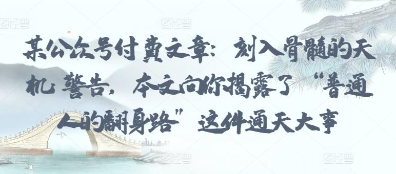 某公众号付费文章：刻入骨髓的天机: 警告，本文向你揭露了 “普通人的翻身路” 这件通天大事-网创资源
