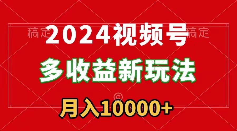 2024视频号多收益新玩法，每天5分钟，月入1w+，新手小白都能简单上手-网创资源