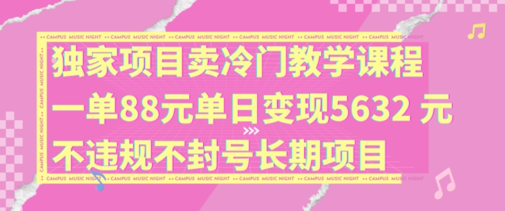 独家项目卖冷门教学课程一单88元单日变现5632元违规不封号长期项目【揭秘】-网创资源