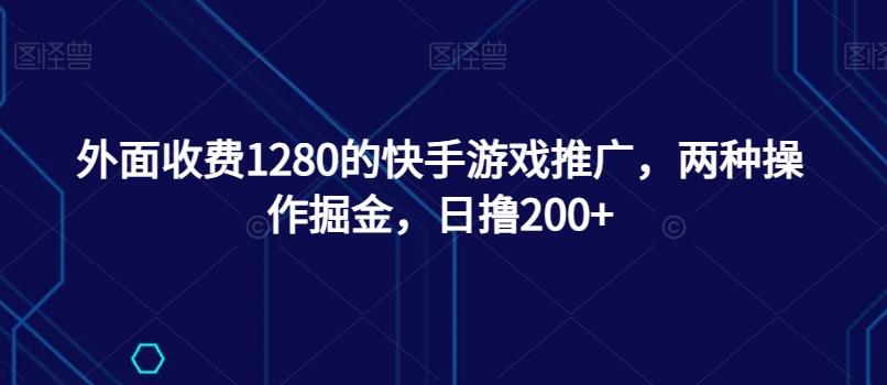 外面收费1280的快手游戏推广，两种操作掘金，日撸200+-网创资源