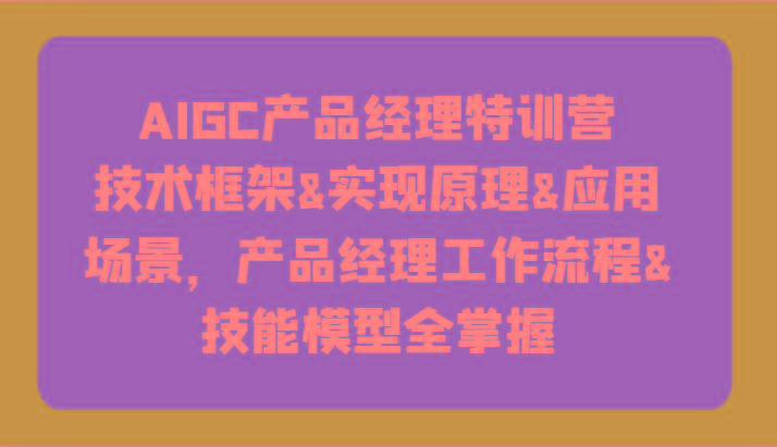 AIGC产品经理特训营-技术框架、实现原理、应用场景、工作流程、技能模型全掌握！-网创资源