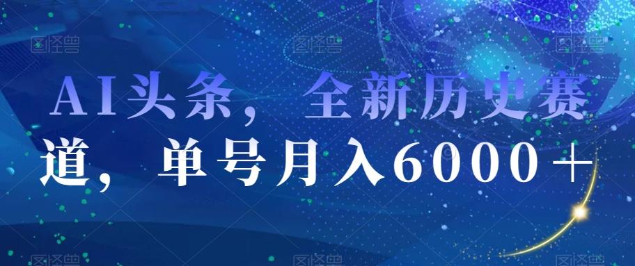 AI头条，全新历史赛道，单号月入6000＋【揭秘】-网创资源