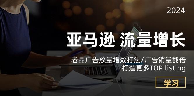 亚马逊流量 增长-老品广告 放量增效打法/销量翻倍/打造更多TOP listing-网创资源