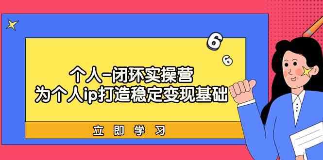 个人闭环实操营：个人ip打造稳定变现基础，带你落地个人的商业变现课-网创资源