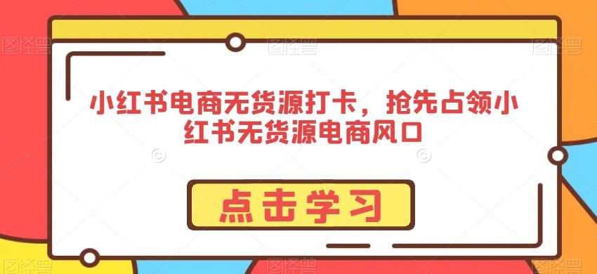 小红书电商无货源打卡，抢先占领小红书无货源电商风口-网创资源